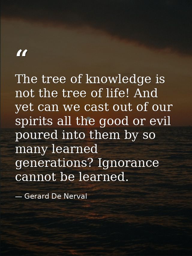 The tree of knowledge is not the tree of life! And yet can we cast out of our spirits all the good or evil poured into t — Gerard De Nerval