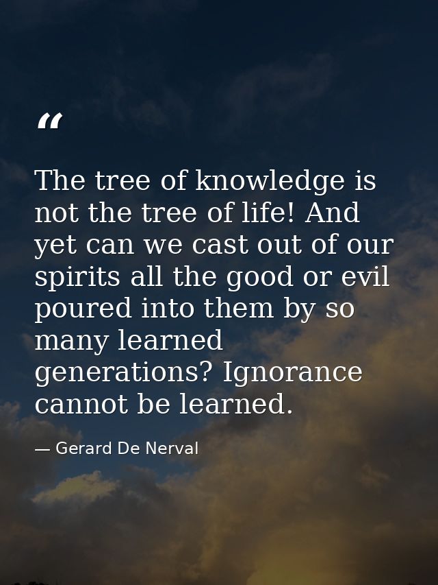 The tree of knowledge is not the tree of life! And yet can we cast out of our spirits all the good or evil poured into t — Gerard De Nerval