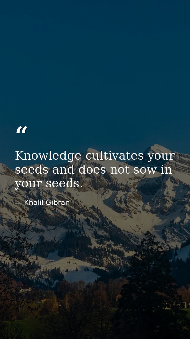 Knowledge cultivates your seeds and does not sow in your seeds. — Khalil Gibran