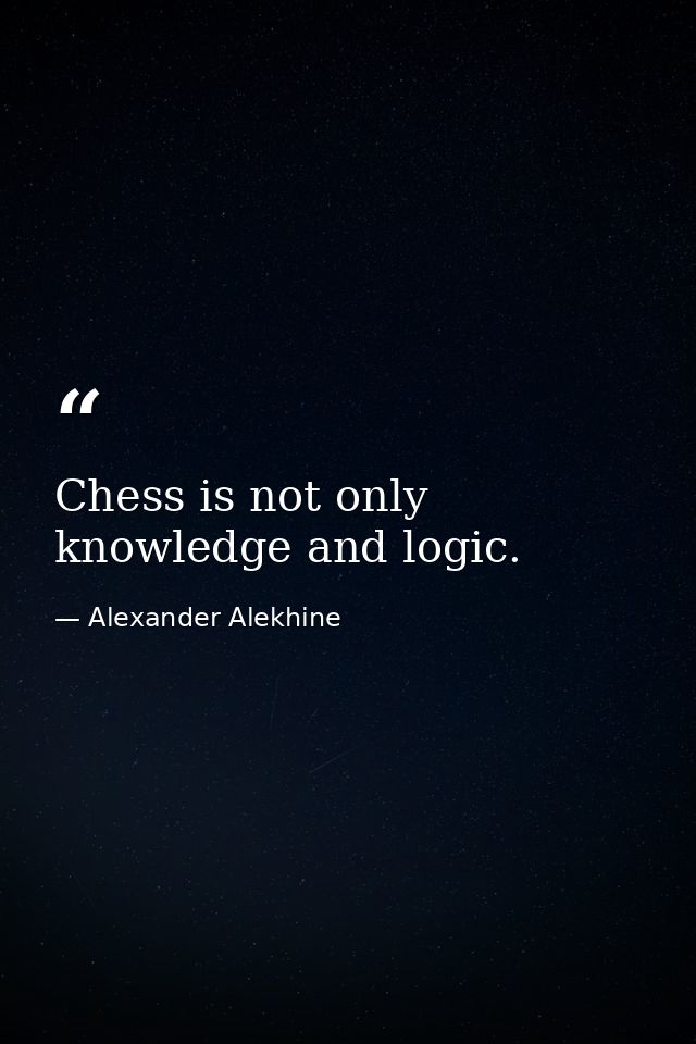 Chess is not only knowledge and logic. — Alexander Alekhine