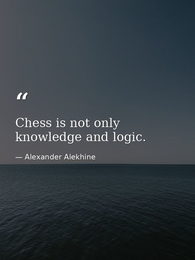 Chess is not only knowledge and logic. — Alexander Alekhine