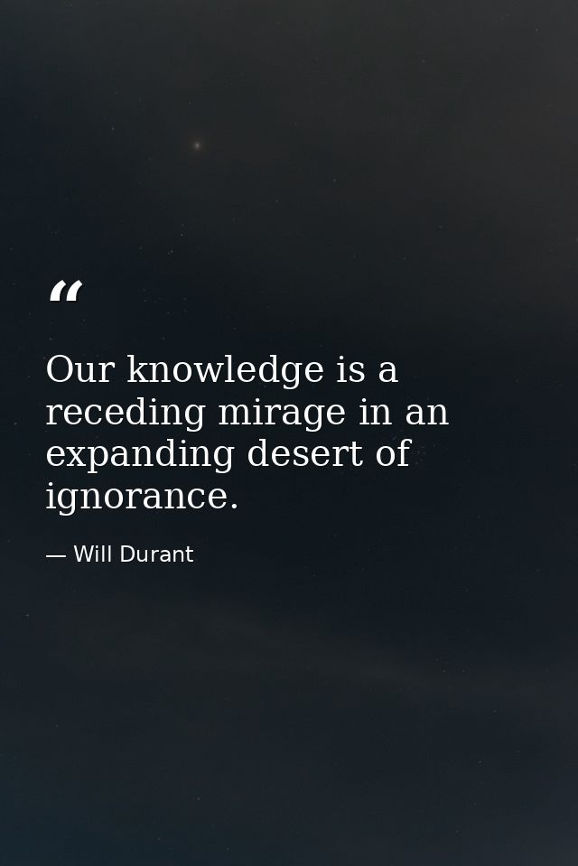 Our knowledge is a receding mirage in an expanding desert of ignorance. — Will Durant
