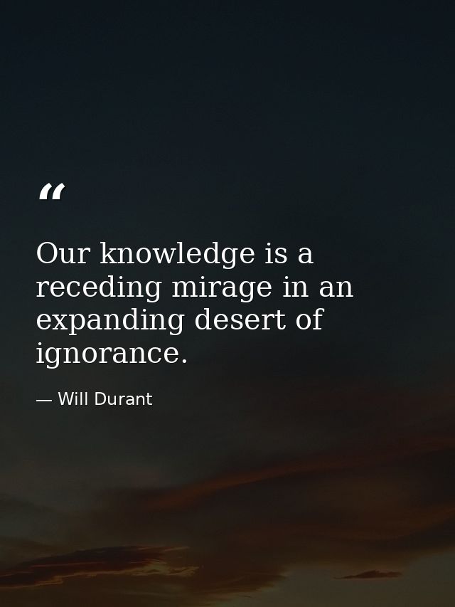 Our knowledge is a receding mirage in an expanding desert of ignorance. — Will Durant