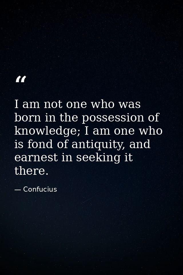 I am not one who was born in the possession of knowledge; I am one who is fond of antiquity, and earnest in seeking it t — Confucius