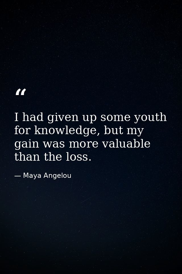 I had given up some youth for knowledge, but my gain was more valuable than the loss. — Maya Angelou