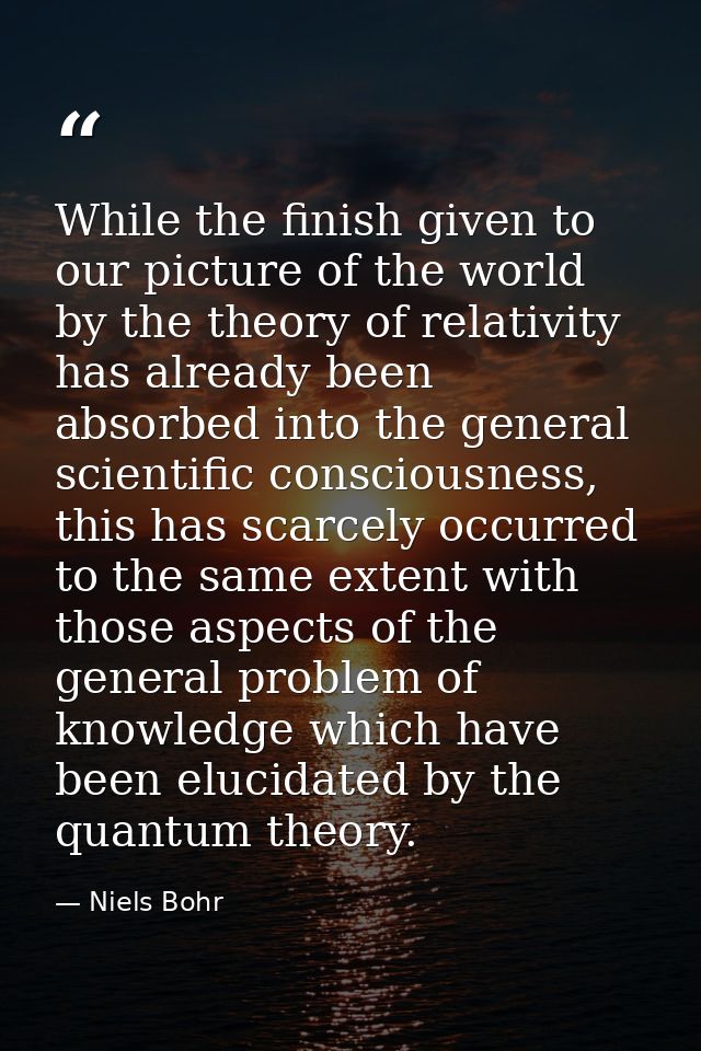 While the finish given to our picture of the world by the theory of relativity has already been absorbed into the genera — Niels Bohr