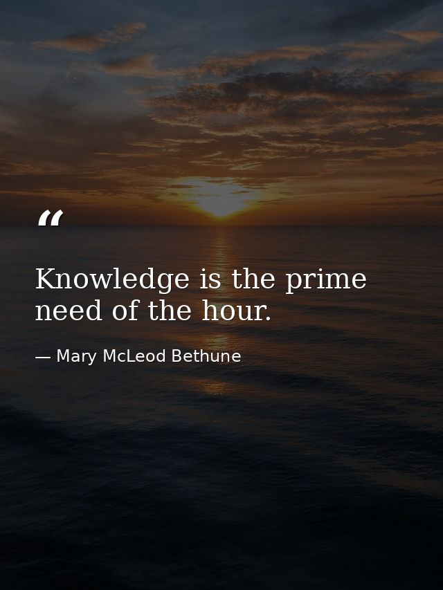 Knowledge is the prime need of the hour. — Mary McLeod Bethune
