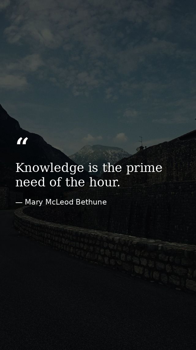 Knowledge is the prime need of the hour. — Mary McLeod Bethune