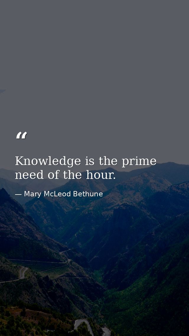 Knowledge is the prime need of the hour. — Mary McLeod Bethune