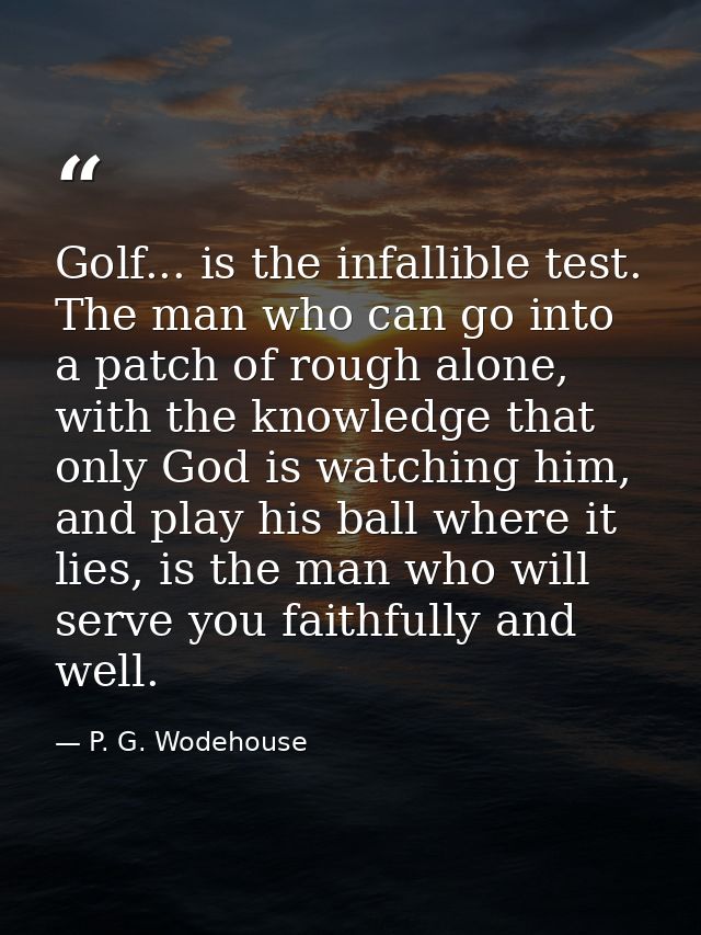 Golf... is the infallible test. The man who can go into a patch of rough alone, with the knowledge that only God is watc — P. G. Wodehouse