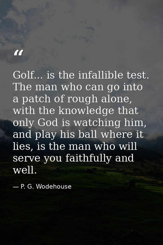 Golf... is the infallible test. The man who can go into a patch of rough alone, with the knowledge that only God is watc — P. G. Wodehouse