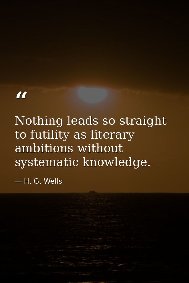 Nothing leads so straight to futility as literary ambitions without systematic knowledge. — H. G. Wells