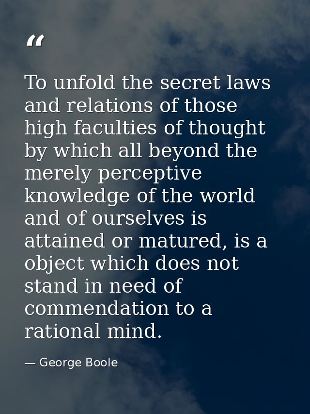 To unfold the secret laws and relations of those high faculties of thought by which all beyond the merely perceptive kno — George Boole