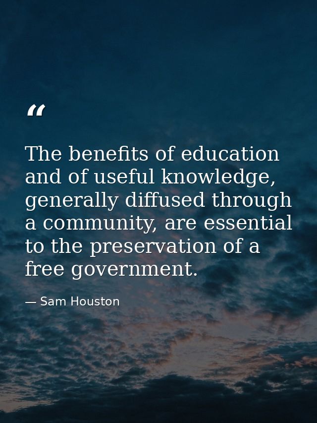 The benefits of education and of useful knowledge, generally diffused through a community, are essential to the preserva — Sam Houston