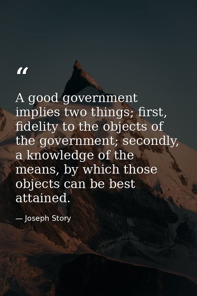 A good government implies two things; first, fidelity to the objects of the government; secondly, a knowledge of the mea — Joseph Story