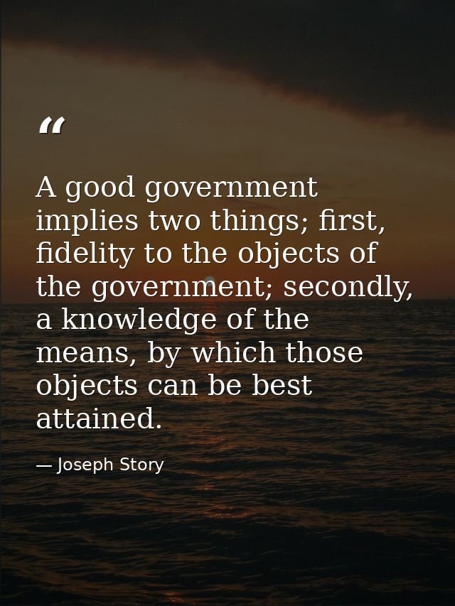 A good government implies two things; first, fidelity to the objects of the government; secondly, a knowledge of the mea — Joseph Story