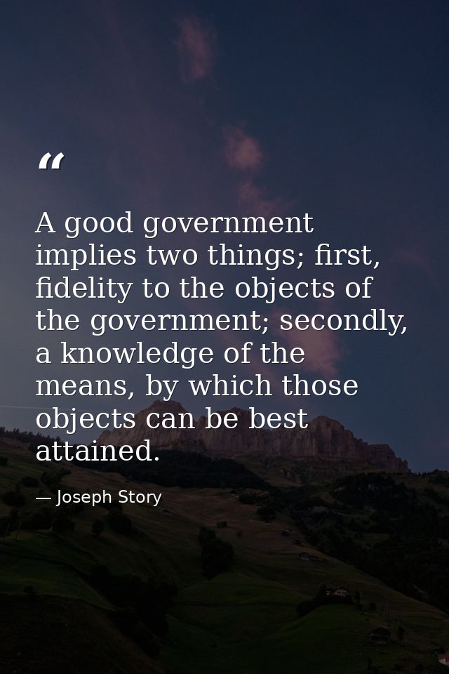 A good government implies two things; first, fidelity to the objects of the government; secondly, a knowledge of the mea — Joseph Story