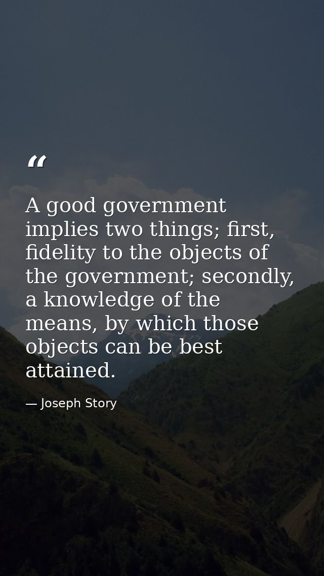 A good government implies two things; first, fidelity to the objects of the government; secondly, a knowledge of the mea — Joseph Story