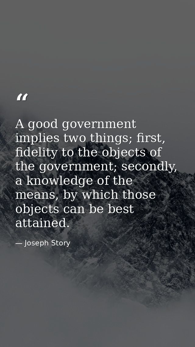 A good government implies two things; first, fidelity to the objects of the government; secondly, a knowledge of the mea — Joseph Story