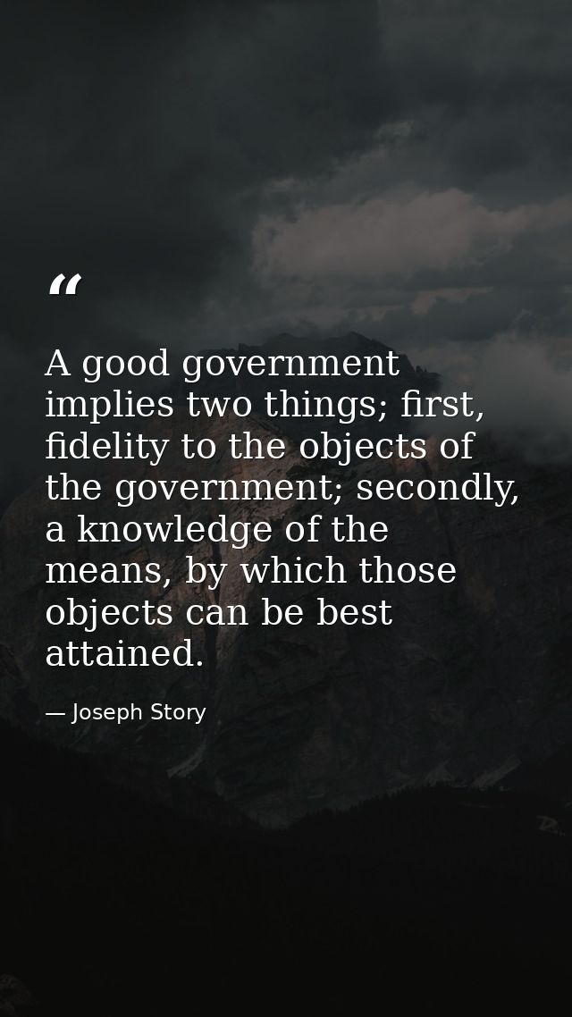 A good government implies two things; first, fidelity to the objects of the government; secondly, a knowledge of the mea — Joseph Story