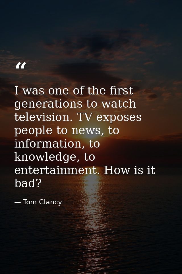 I was one of the first generations to watch television. TV exposes people to news, to information, to knowledge, to ente — Tom Clancy