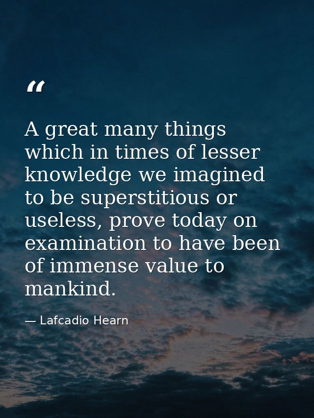 A great many things which in times of lesser knowledge we imagined to be superstitious or useless, prove today on examin — Lafcadio Hearn