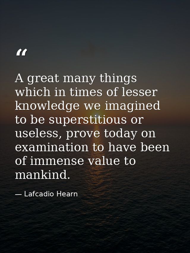 A great many things which in times of lesser knowledge we imagined to be superstitious or useless, prove today on examin — Lafcadio Hearn
