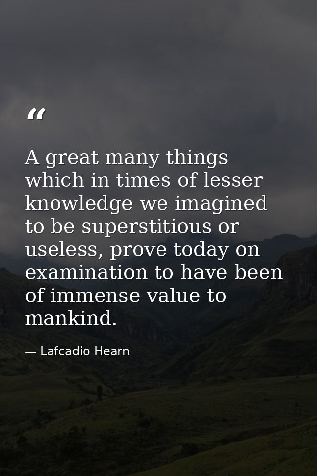 A great many things which in times of lesser knowledge we imagined to be superstitious or useless, prove today on examin — Lafcadio Hearn