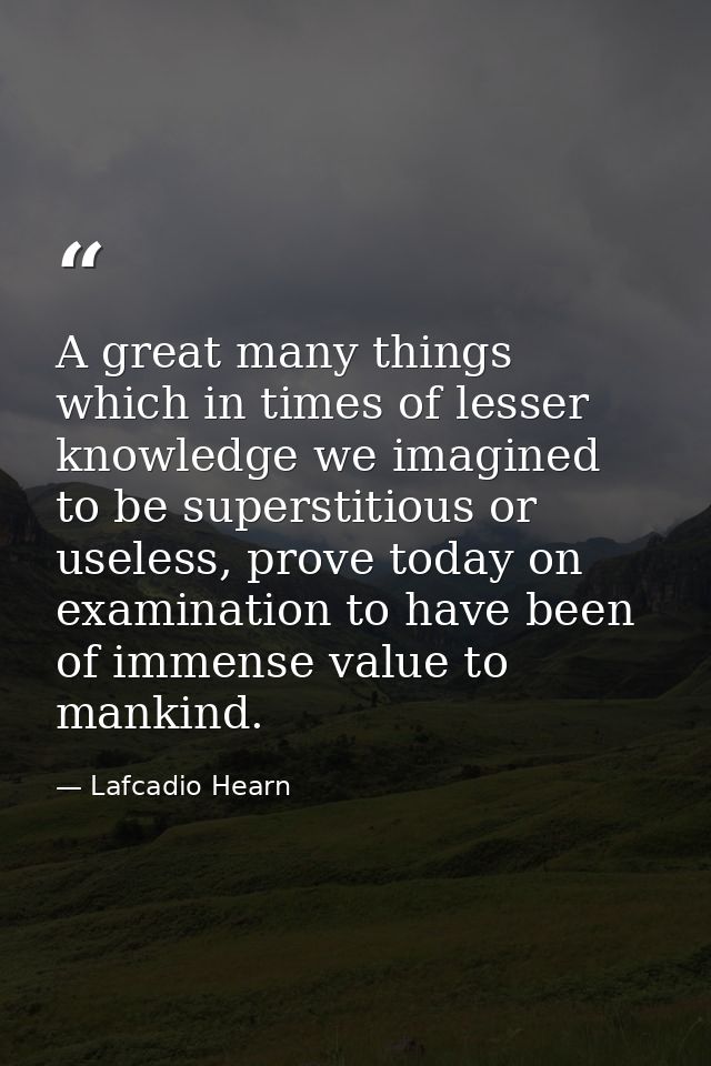 A great many things which in times of lesser knowledge we imagined to be superstitious or useless, prove today on examin — Lafcadio Hearn