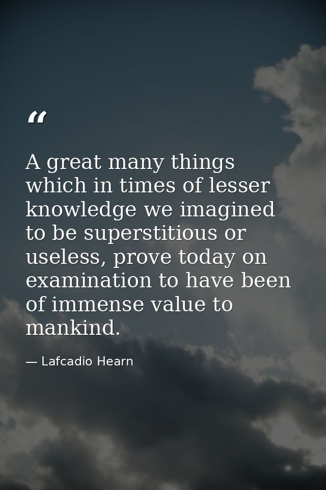 A great many things which in times of lesser knowledge we imagined to be superstitious or useless, prove today on examin — Lafcadio Hearn