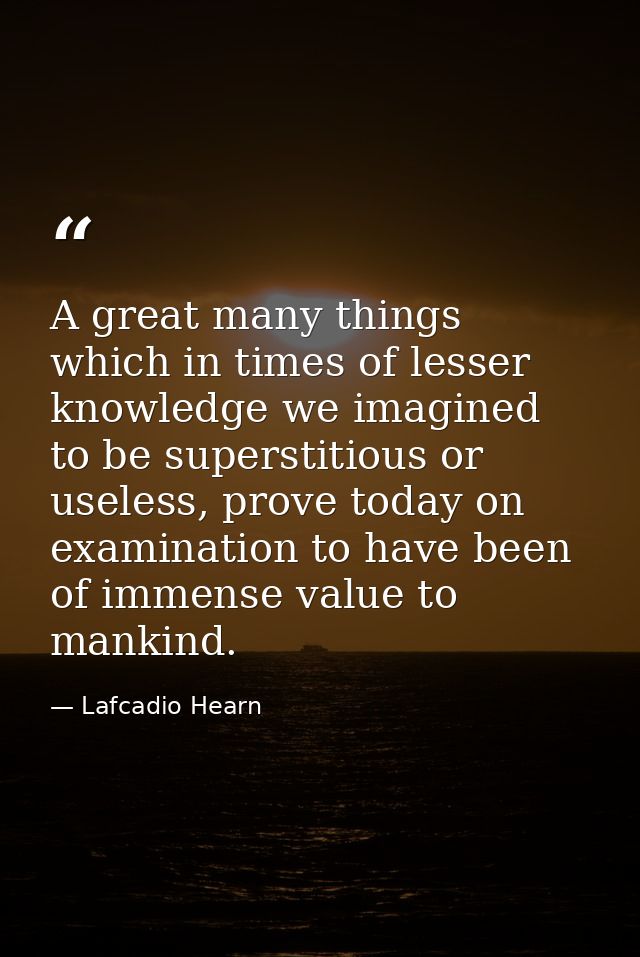 A great many things which in times of lesser knowledge we imagined to be superstitious or useless, prove today on examin — Lafcadio Hearn