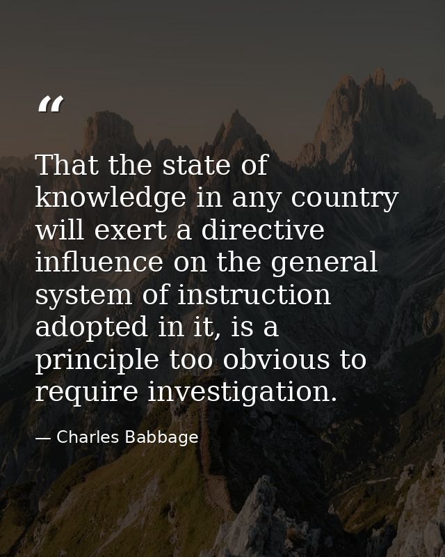 That the state of knowledge in any country will exert a directive influence on the general system of instruction adopted — Charles Babbage