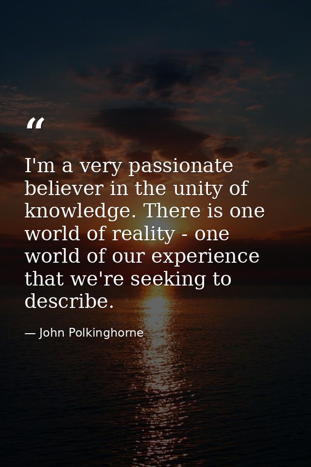 I'm a very passionate believer in the unity of knowledge. There is one world of reality - one world of our experience th — John Polkinghorne