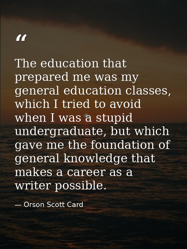 The education that prepared me was my general education classes, which I tried to avoid when I was a stupid undergraduat — Orson Scott Card