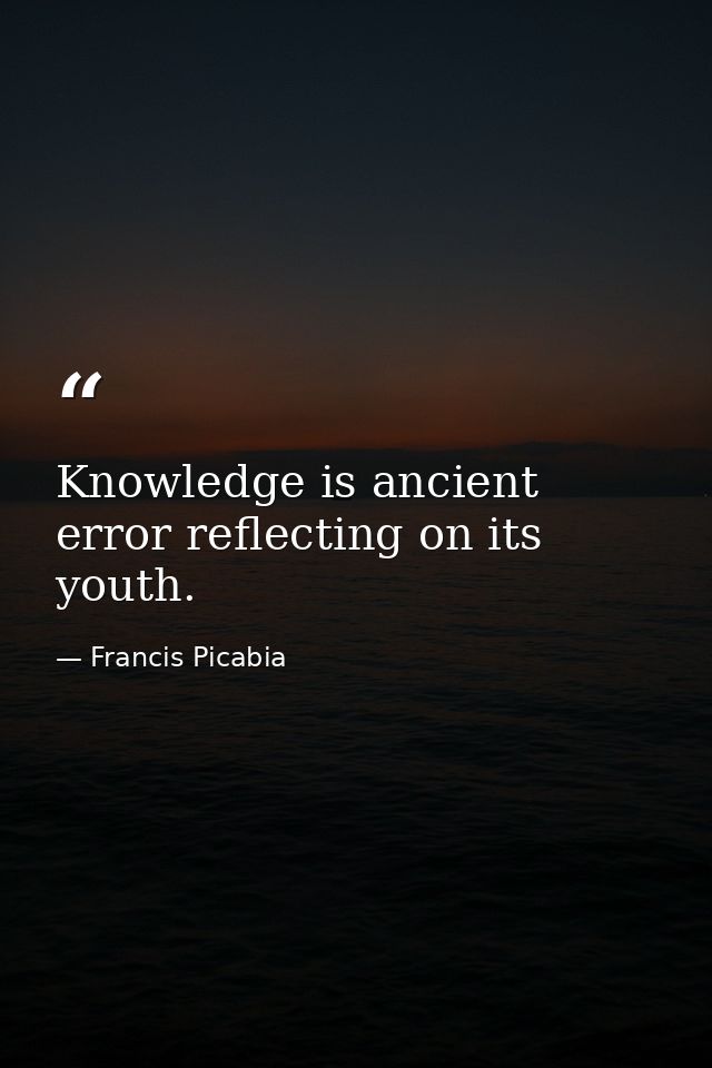Knowledge is ancient error reflecting on its youth. — Francis Picabia