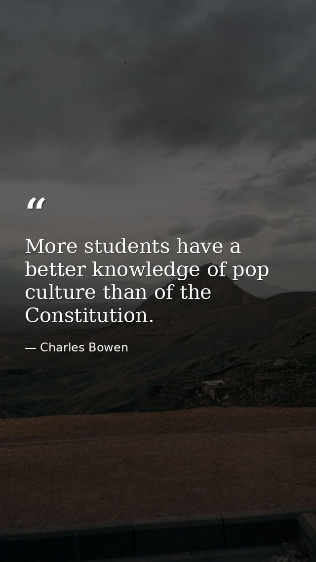 More students have a better knowledge of pop culture than of the Constitution. — Charles Bowen