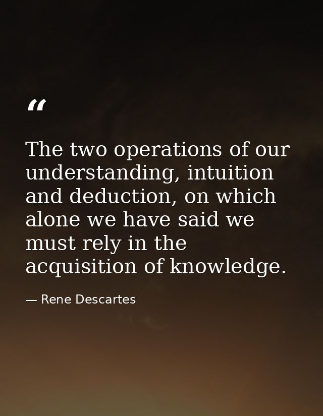 The two operations of our understanding, intuition and deduction, on which alone we have said we must rely in the acquis — Rene Descartes