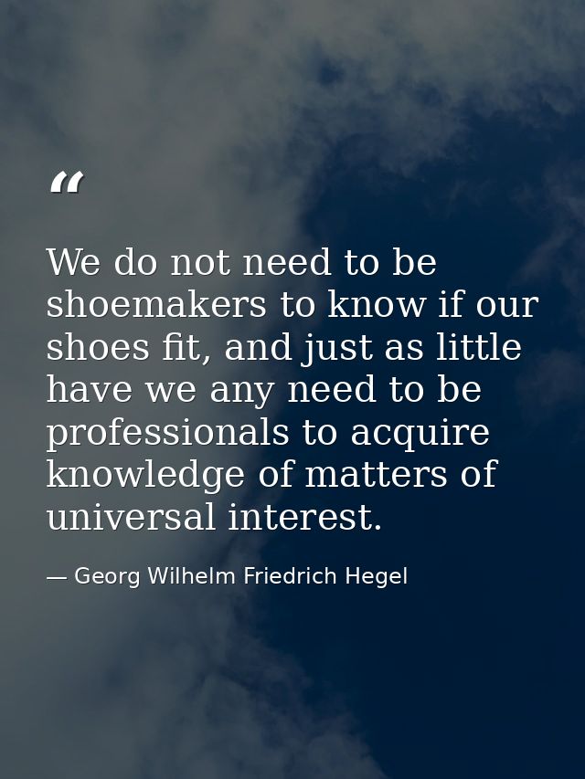 We do not need to be shoemakers to know if our shoes fit, and just as little have we any need to be professionals to acq — Georg Wilhelm Friedrich Hegel