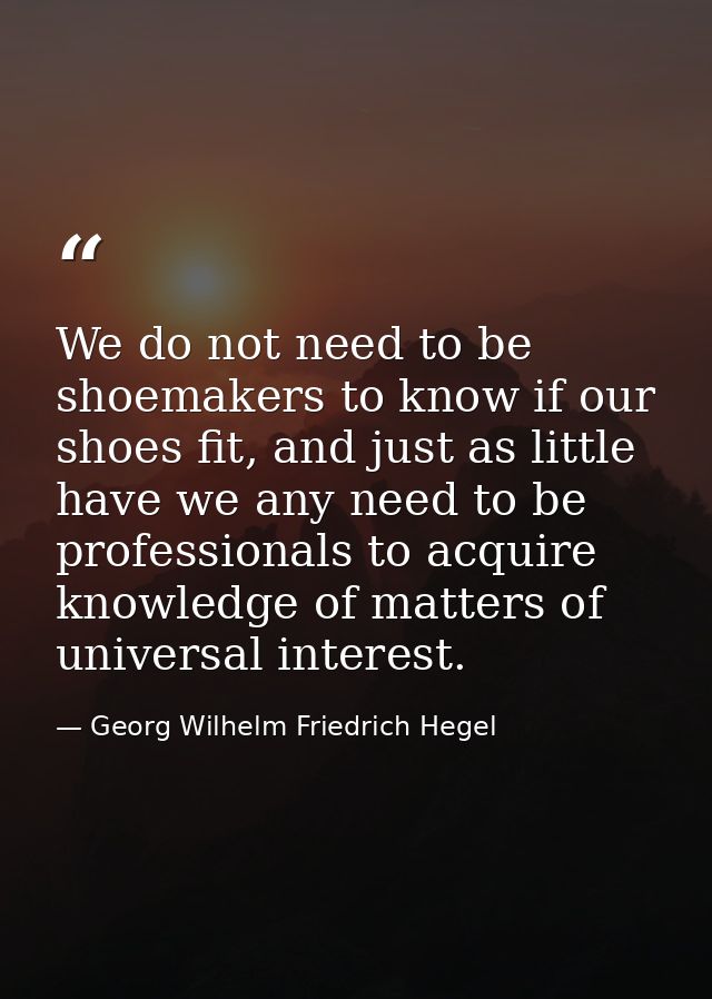 We do not need to be shoemakers to know if our shoes fit, and just as little have we any need to be professionals to acq — Georg Wilhelm Friedrich Hegel