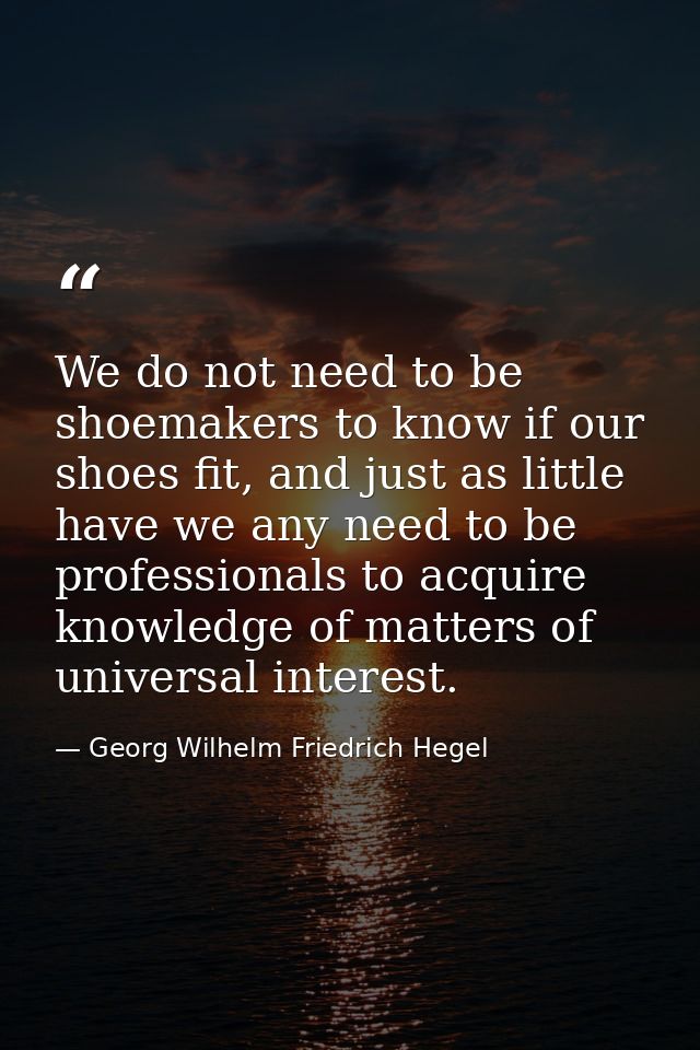 We do not need to be shoemakers to know if our shoes fit, and just as little have we any need to be professionals to acq — Georg Wilhelm Friedrich Hegel