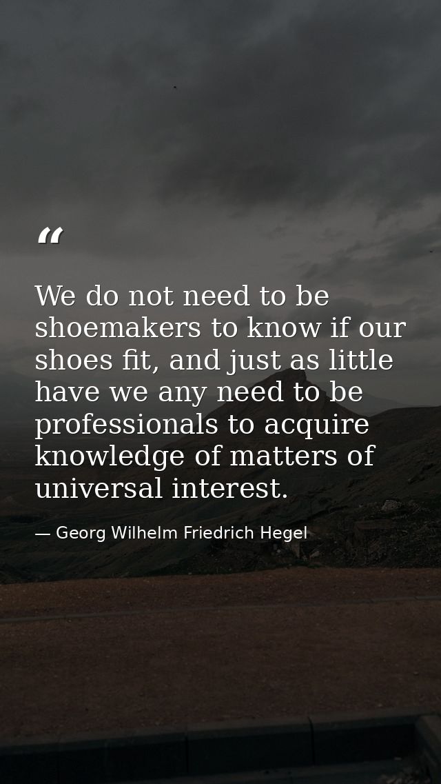 We do not need to be shoemakers to know if our shoes fit, and just as little have we any need to be professionals to acq — Georg Wilhelm Friedrich Hegel