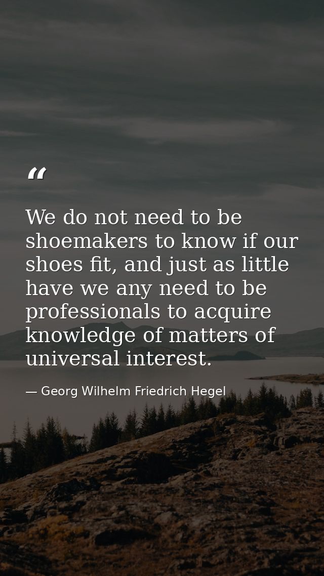 We do not need to be shoemakers to know if our shoes fit, and just as little have we any need to be professionals to acq — Georg Wilhelm Friedrich Hegel