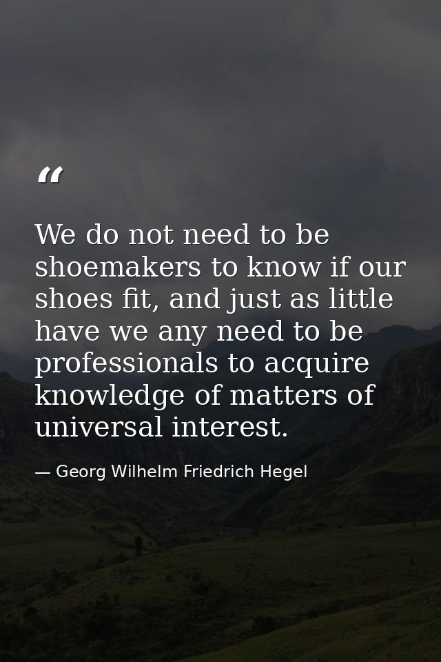 We do not need to be shoemakers to know if our shoes fit, and just as little have we any need to be professionals to acq — Georg Wilhelm Friedrich Hegel