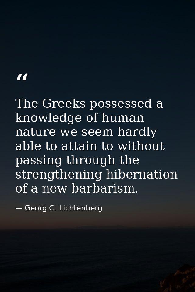 The Greeks possessed a knowledge of human nature we seem hardly able to attain to without passing through the strengthen — Georg C. Lichtenberg