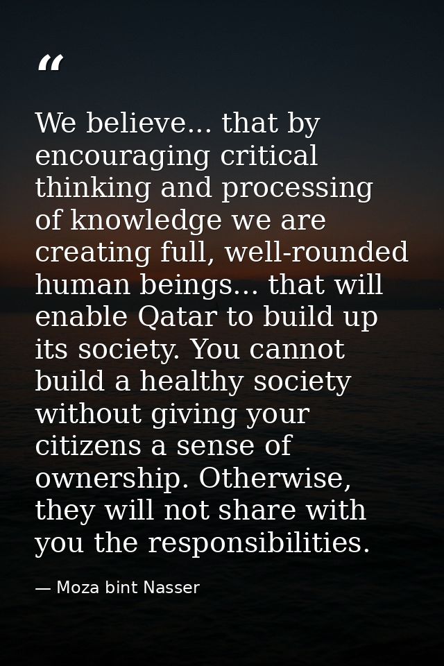 We believe... that by encouraging critical thinking and processing of knowledge we are creating full, well-rounded human — Moza bint Nasser