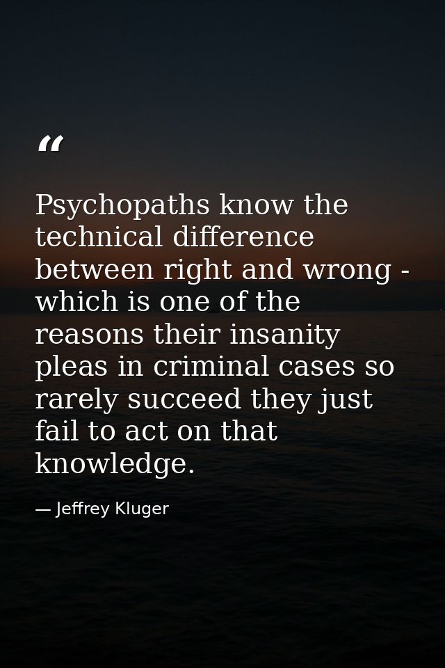Psychopaths know the technical difference between right and wrong - which is one of the reasons their insanity pleas in  — Jeffrey Kluger