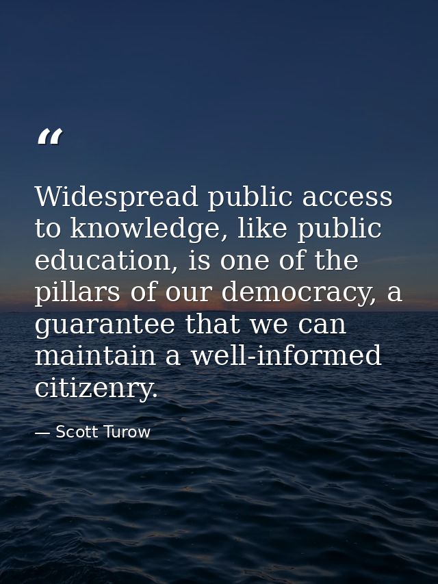 Widespread public access to knowledge, like public education, is one of the pillars of our democracy, a guarantee that w — Scott Turow