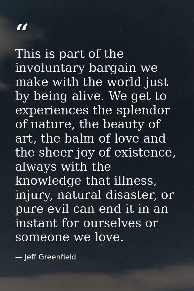 This is part of the involuntary bargain we make with the world just by being alive. We get to experiences the splendor o — Jeff Greenfield