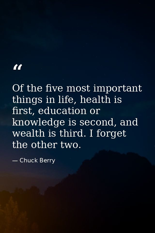 Of the five most important things in life, health is first, education or knowledge is second, and wealth is third. I for — Chuck Berry