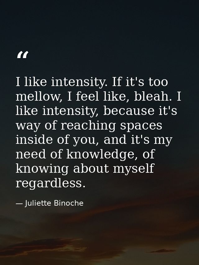I like intensity. If it's too mellow, I feel like, bleah. I like intensity, because it's way of reaching spaces inside o — Juliette Binoche